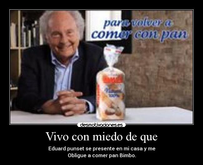 Vivo con miedo de que - Eduard punset se presente en mi casa y me
Obligue a comer pan Bimbo.