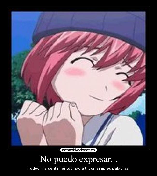 No puedo expresar... - Todos mis sentimientos hacia ti con simples palabras.