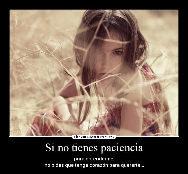 Si no tienes paciencia - para entenderme,
no pidas que tenga corazón para quererte...