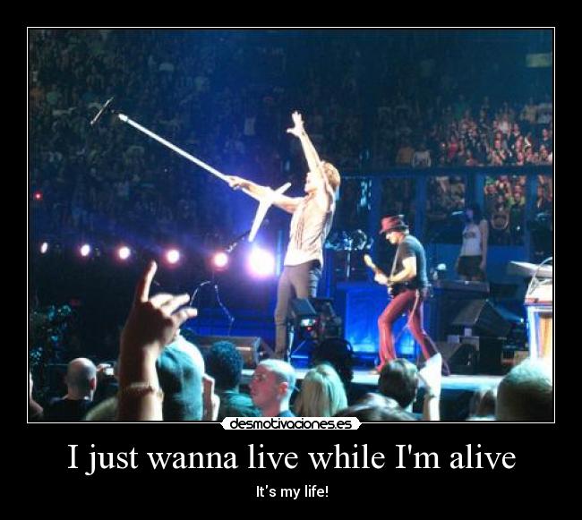I just wanna live while Im alive - Its my life!