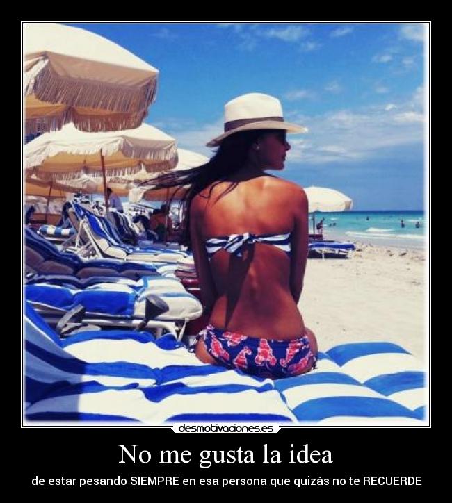 No me gusta la idea - de estar pesando SIEMPRE en esa persona que quizás no te RECUERDE