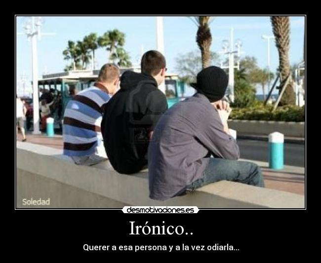 Irónico.. - Querer a esa persona y a la vez odiarla...