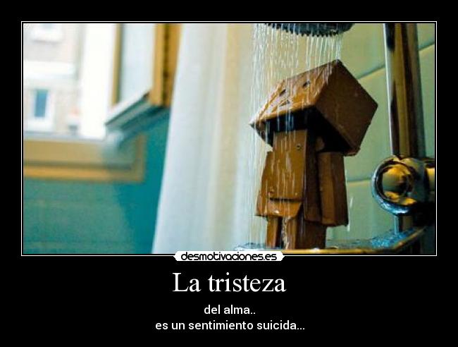 La tristeza - del alma..
es un sentimiento suicida...