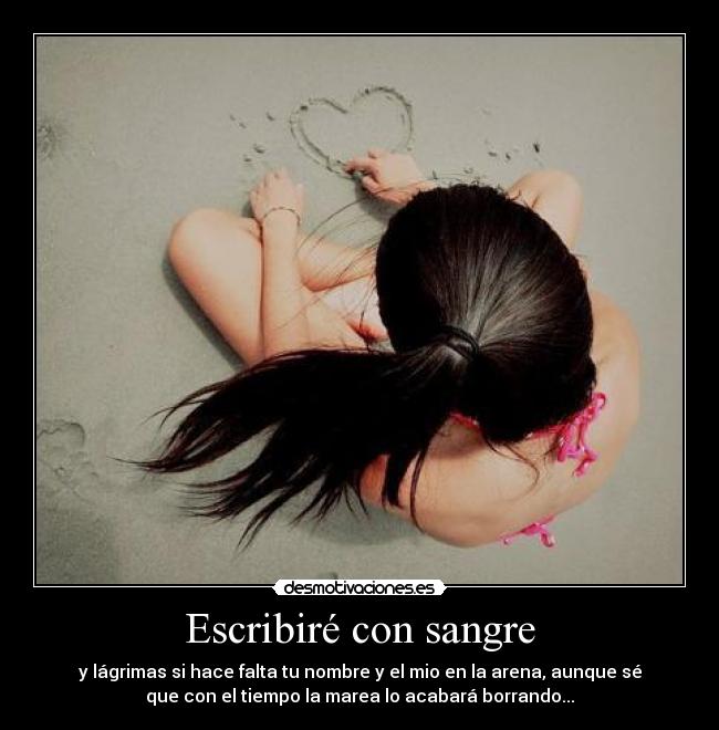 Escribiré con sangre - y lágrimas si hace falta tu nombre y el mio en la arena, aunque sé
que con el tiempo la marea lo acabará borrando...