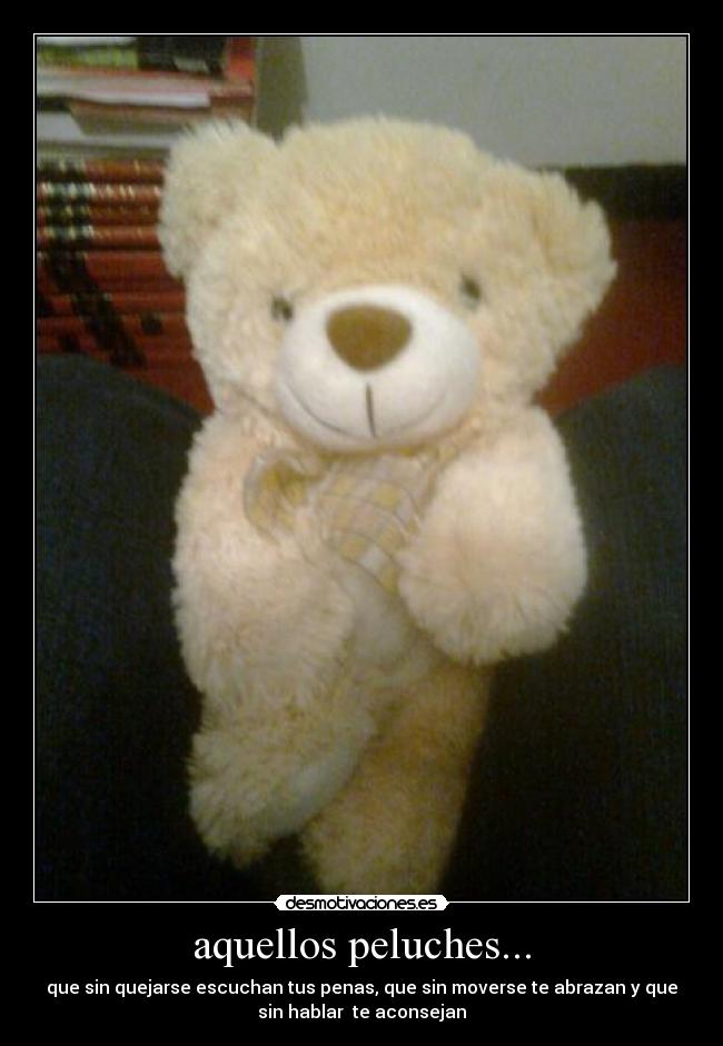 aquellos peluches... - que sin quejarse escuchan tus penas, que sin moverse te abrazan y que
sin hablar te aconsejan