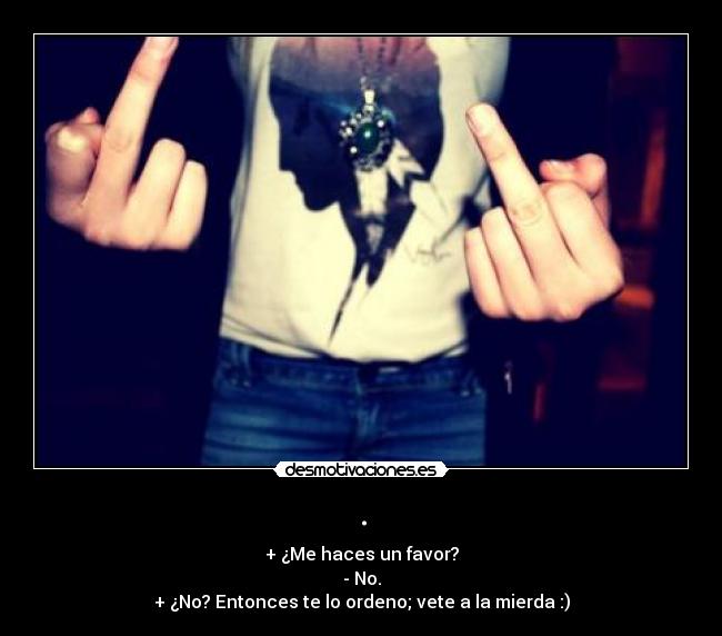 . - + ¿Me haces un favor?
- No.
+ ¿No? Entonces te lo ordeno; vete a la mierda :)