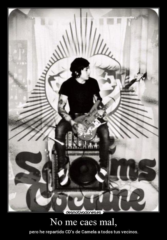 No me caes mal, - pero he repartido CDs de Camela a todos tus vecinos.
