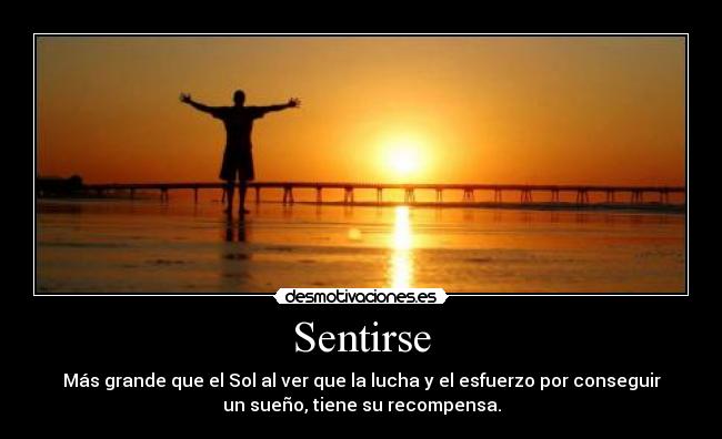 Sentirse - Más grande que el Sol al ver que la lucha y el esfuerzo por conseguir
un sueño, tiene su recompensa.