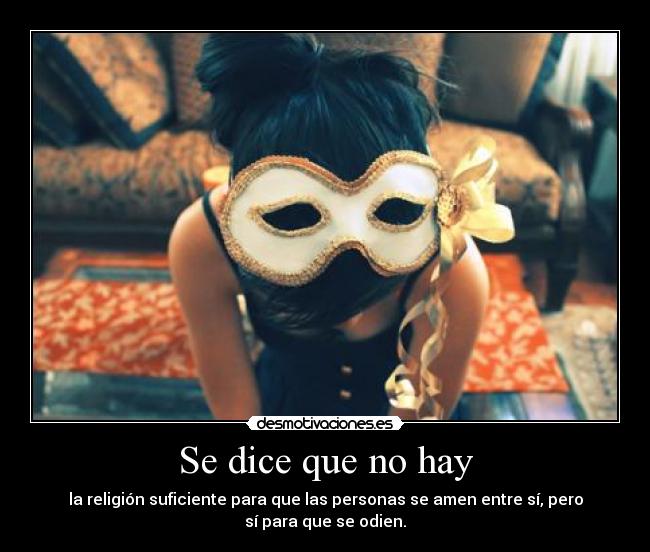 Se dice que no hay - la religión suficiente para que las personas se amen entre sí, pero
sí para que se odien.