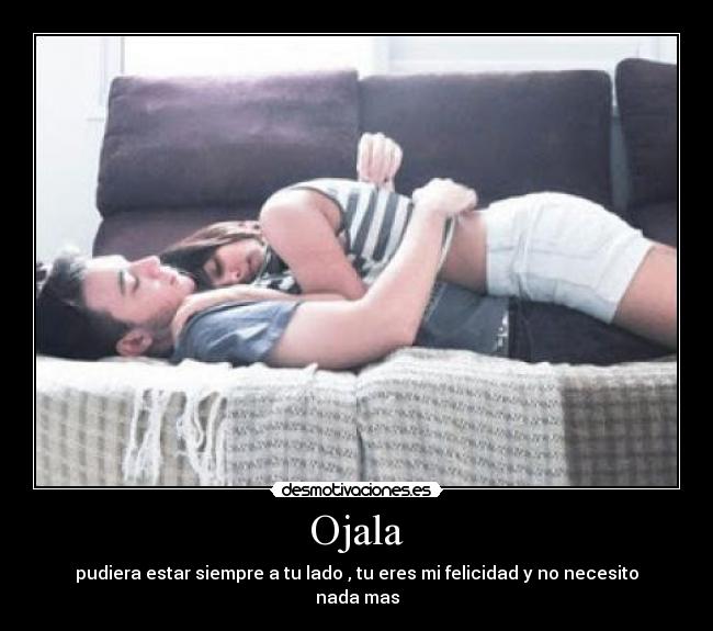 Ojala - pudiera estar siempre a tu lado , tu eres mi felicidad y no necesito nada mas