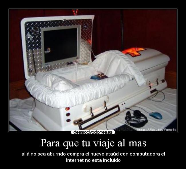 Para que tu viaje al mas - allá no sea aburrido compra el nuevo ataúd con computadora el
Internet no esta incluido