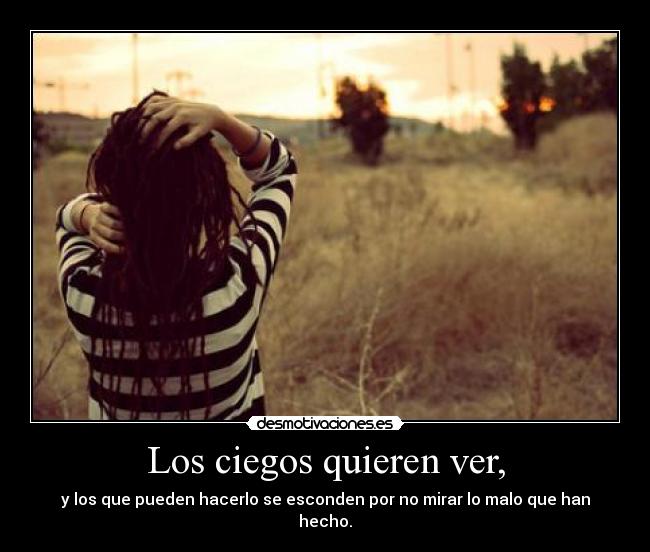 Los ciegos quieren ver, - y los que pueden hacerlo se esconden por no mirar lo malo que han hecho.