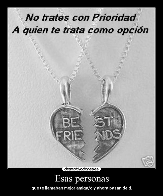 Esas personas - que te llamaban mejor amiga/o y ahora pasan de ti.