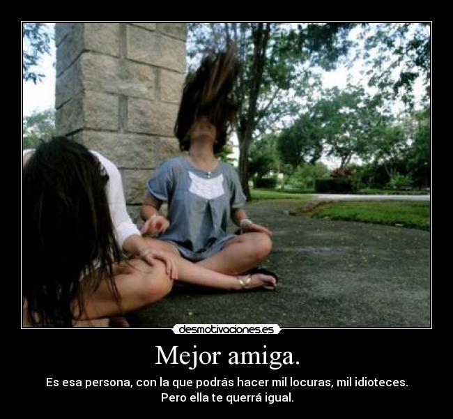 Mejor amiga. - Es esa persona, con la que podrás hacer mil locuras, mil idioteces.
Pero ella te querrá igual.