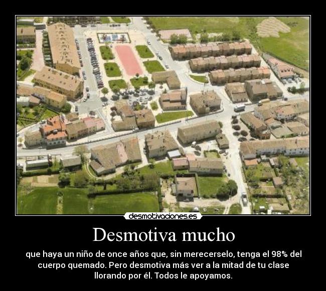 Desmotiva mucho - que haya un niño de once años que, sin merecerselo, tenga el 98% del
cuerpo quemado. Pero desmotiva más ver a la mitad de tu clase
llorando por él. Todos le apoyamos.