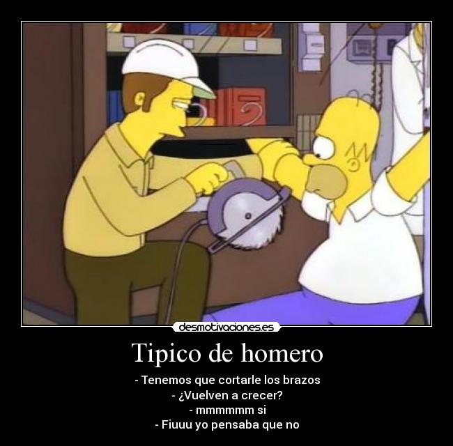 Tipico de homero - - Tenemos que cortarle los brazos
- ¿Vuelven a crecer?
- mmmmmm si
- Fiuuu yo pensaba que no