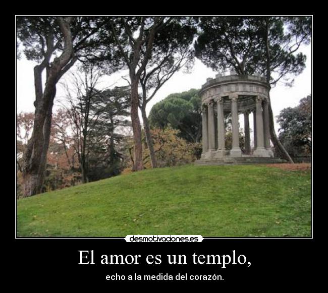 El amor es un templo, - echo a la medida del corazón.