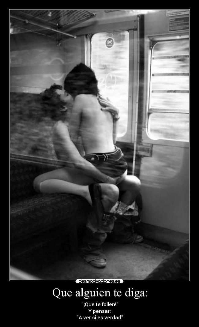 Que alguien te diga: - ¡Que te follen!
Y pensar:
A ver si es verdad