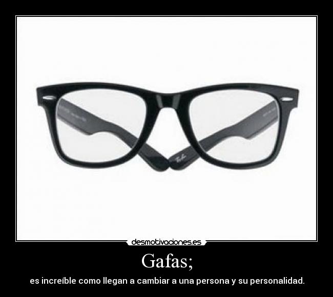 Gafas; - es increíble como llegan a cambiar a una persona y su personalidad.