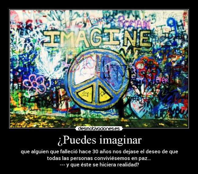 ¿Puedes imaginar - que alguien que falleció hace 30 años nos dejase el deseo de que
todas las personas conviviésemos en paz...
--- y que éste se hiciera realidad?