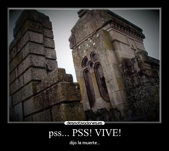 pss... PSS! VIVE! - dijo la muerte...