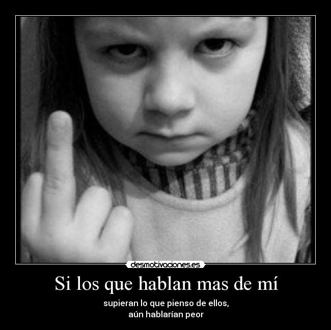 Si los que hablan mas de mí - supieran lo que pienso de ellos,
aún hablarían peor