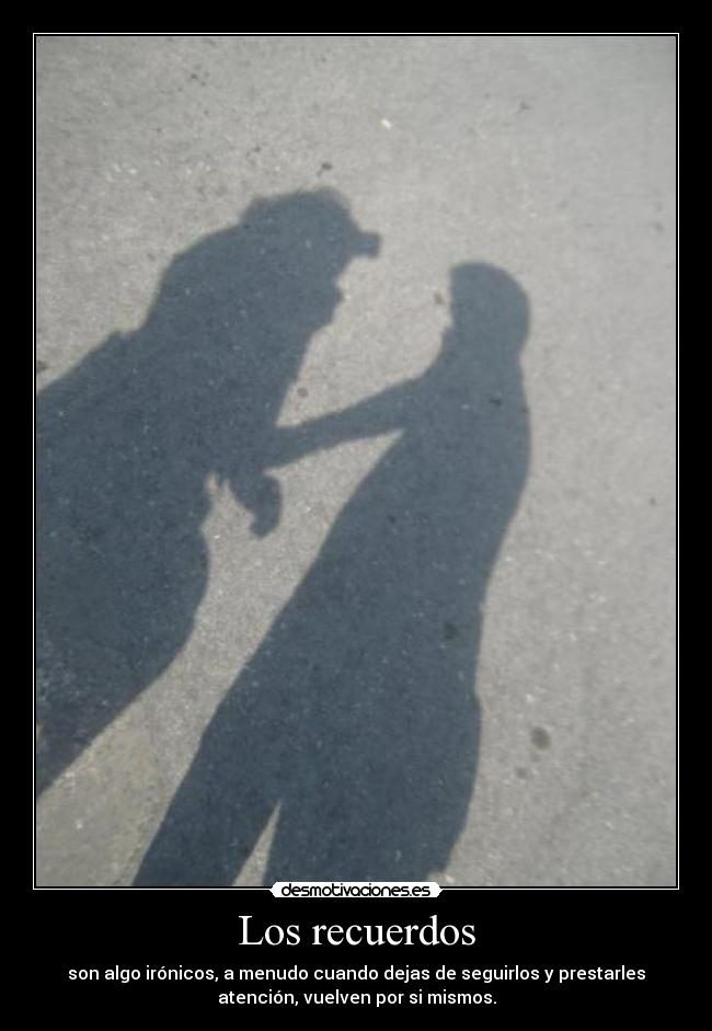 Los recuerdos - son algo irónicos, a menudo cuando dejas de seguirlos y prestarles
atención, vuelven por si mismos.