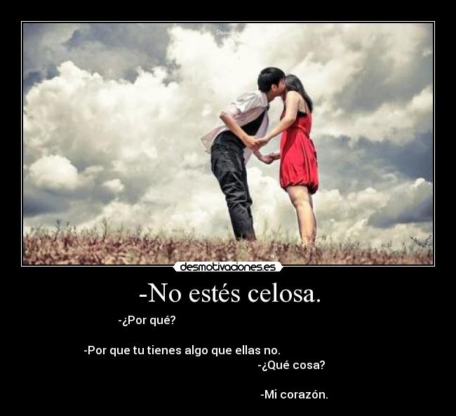 -No estés celosa. - -¿Por qué?                                                          
                                                                  
-Por que tu tienes algo que ellas no.                                 
                                                   -¿Qué cosa?      
                                                                      
                                               -Mi corazón.