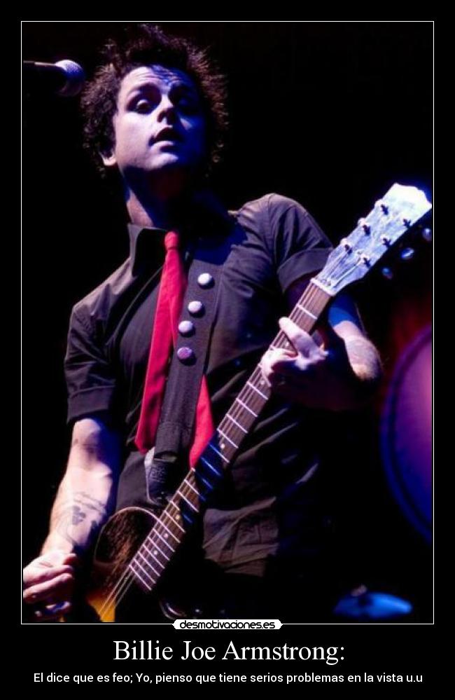 Billie Joe Armstrong: - El dice que es feo; Yo, pienso que tiene serios problemas en la vista u.u