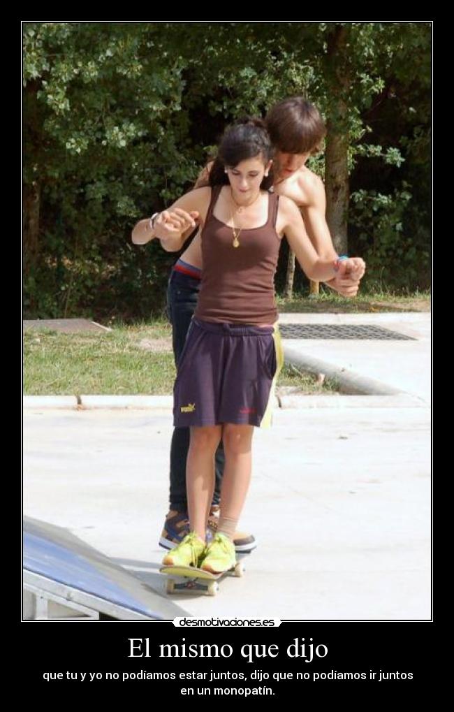 El mismo que dijo - que tu y yo no podíamos estar juntos, dijo que no podíamos ir juntos
en un monopatín.