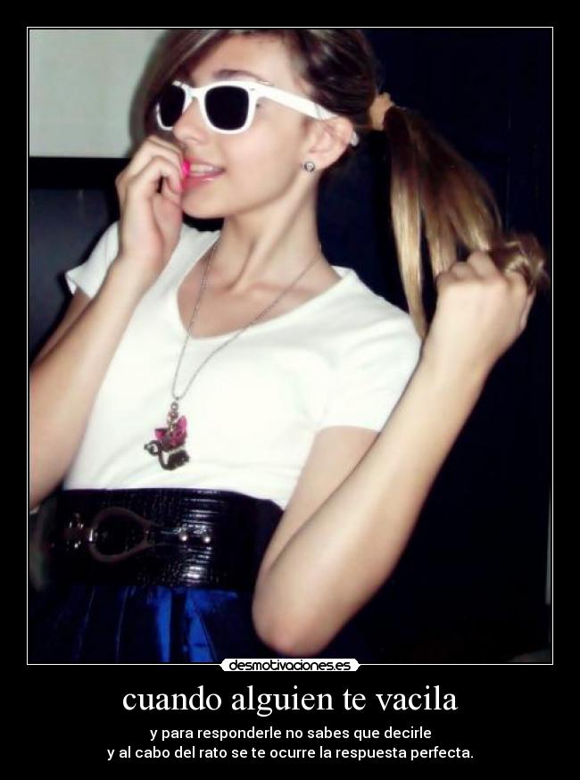 cuando alguien te vacila - y para responderle no sabes que decirle
y al cabo del rato se te ocurre la respuesta perfecta.