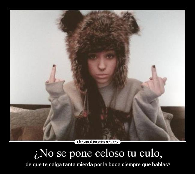¿No se pone celoso tu culo, - de que te salga tanta mierda por la boca siempre que hablas?
