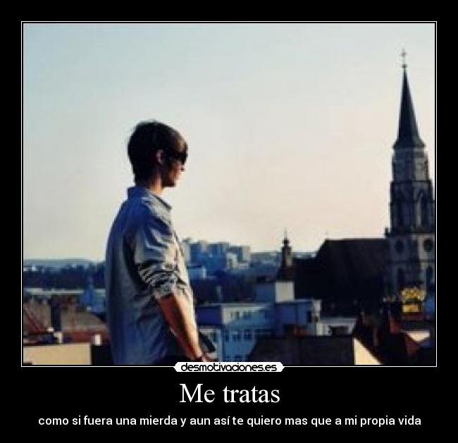 Me tratas - como si fuera una mierda y aun así te quiero mas que a mi propia vida