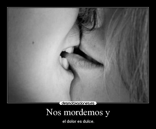Nos mordemos y - el dolor es dulce.