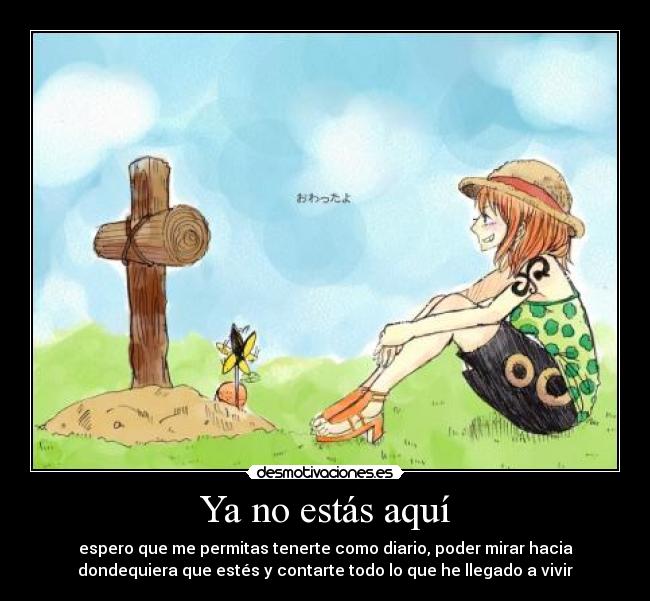 Ya no estás aquí - espero que me permitas tenerte como diario, poder mirar hacia
dondequiera que estés y contarte todo lo que he llegado a vivir