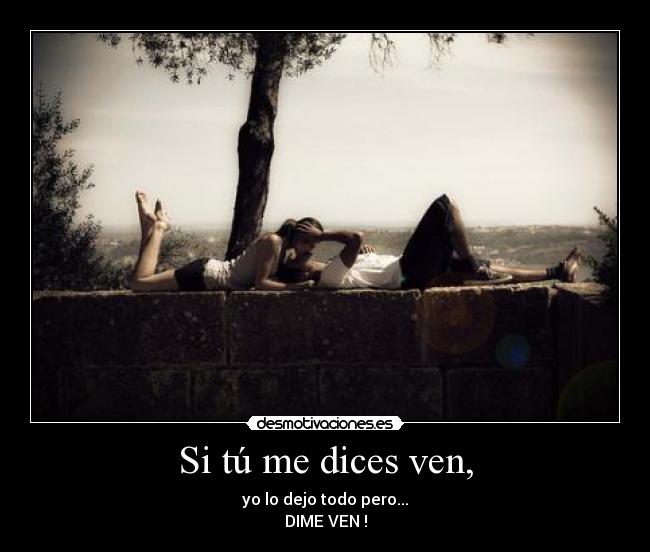 Si tú me dices ven, - yo lo dejo todo pero...
DIME VEN !