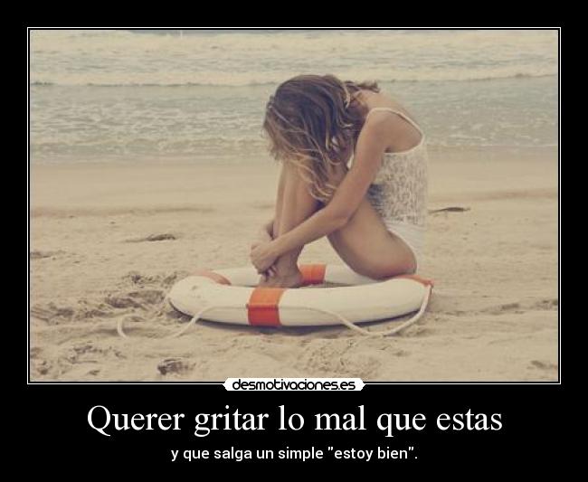 Querer gritar lo mal que estas - y que salga un simple estoy bien.