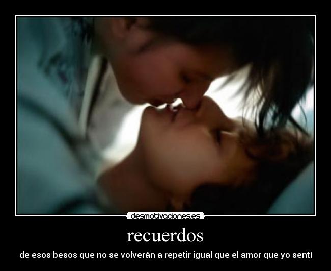 recuerdos - de esos besos que no se volverán a repetir igual que el amor que yo sentí