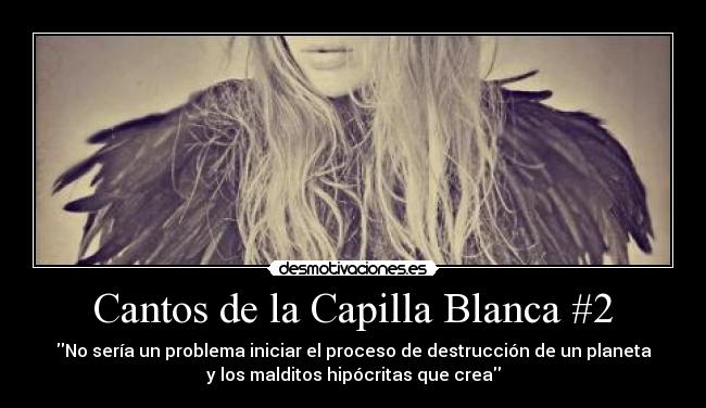 Cantos de la Capilla Blanca #2 - No sería un problema iniciar el proceso de destrucción de un planeta
y los malditos hipócritas que crea