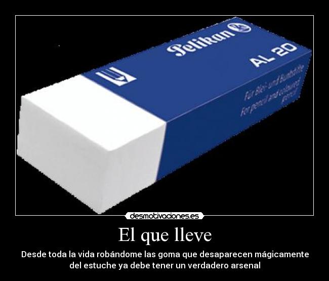 El que lleve - Desde toda la vida robándome las goma que desaparecen mágicamente
del estuche ya debe tener un verdadero arsenal