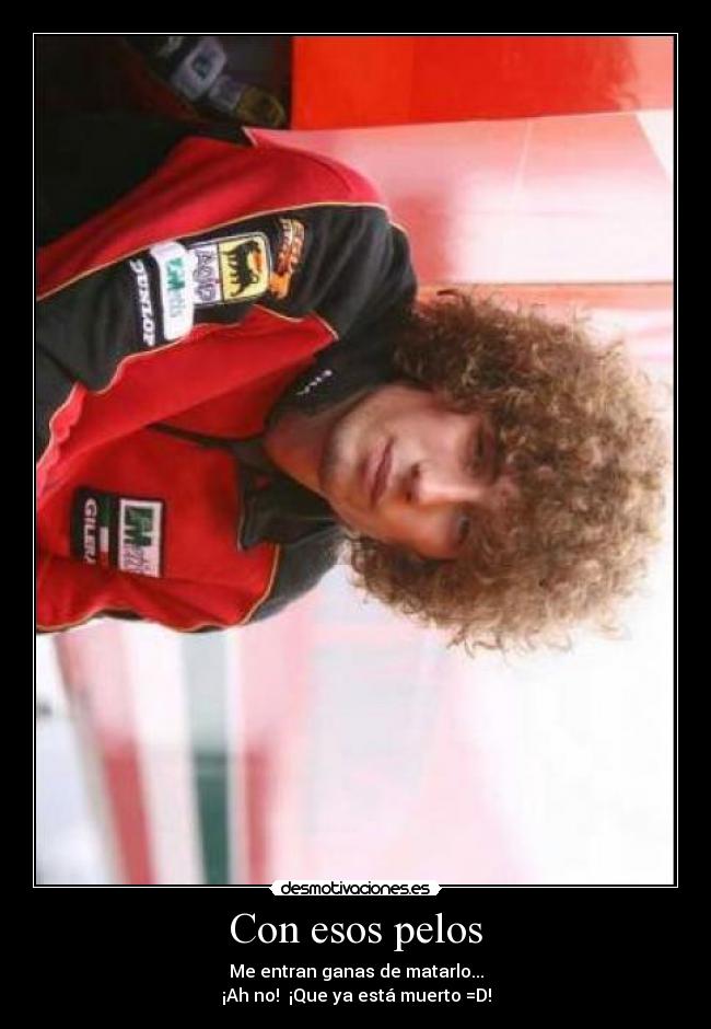 Con esos pelos - Me entran ganas de matarlo...
¡Ah no!  ¡Que ya está muerto =D!