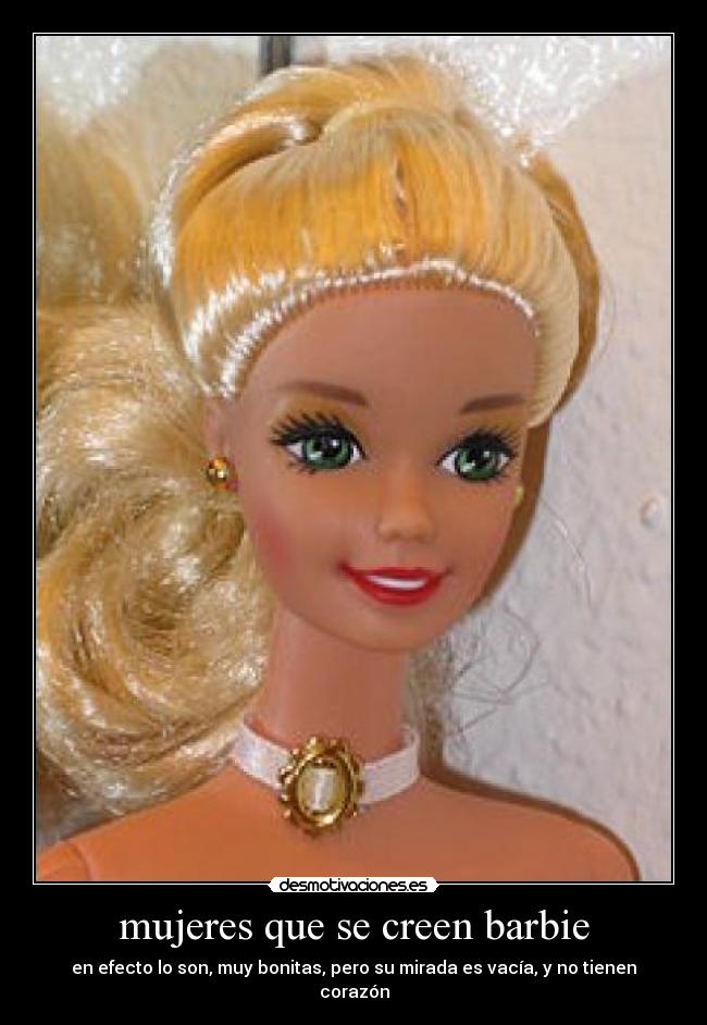 mujeres que se creen barbie - en efecto lo son, muy bonitas, pero su mirada es vacía, y no tienen corazón