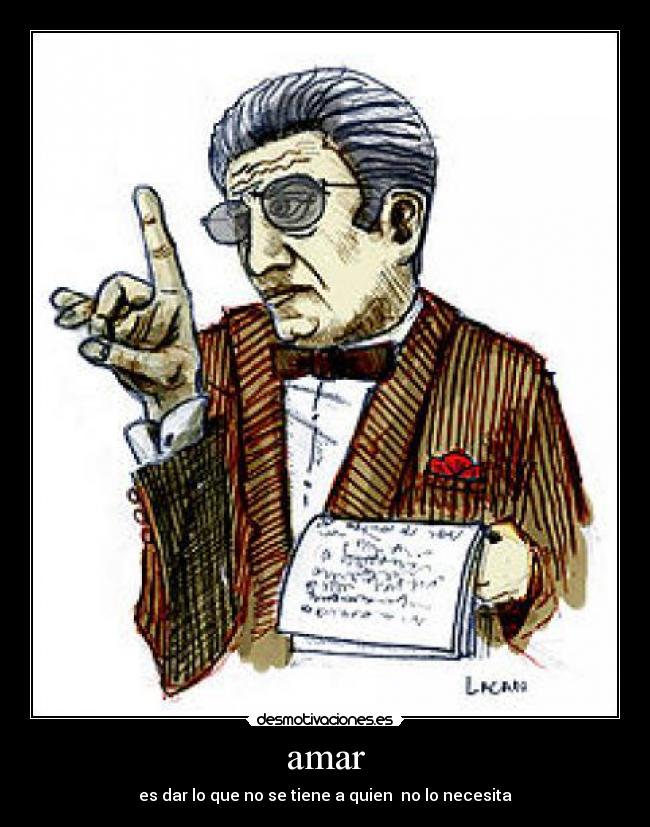 amar - es dar lo que no se tiene a quien no lo necesita