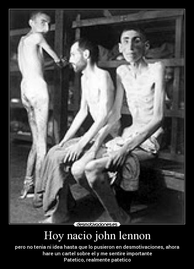 Hoy nacio john lennon - pero no tenia ni idea hasta que lo pusieron en desmotivaciones, ahora
hare un cartel sobre el y me sentire importante
Patetico, realmente patetico