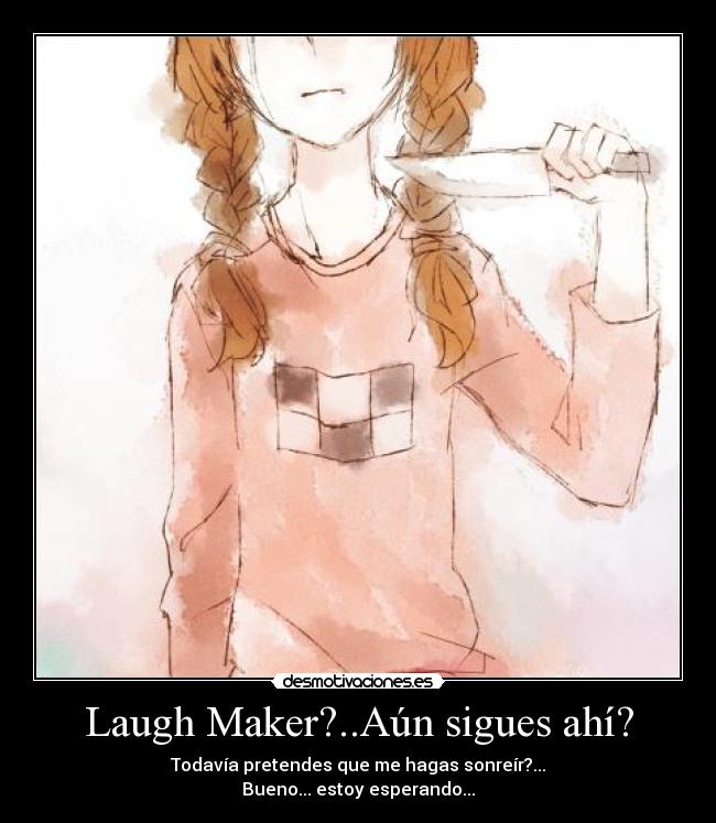 Laugh Maker?..Aún sigues ahí? - Todavía pretendes que me hagas sonreír?...
Bueno... estoy esperando...