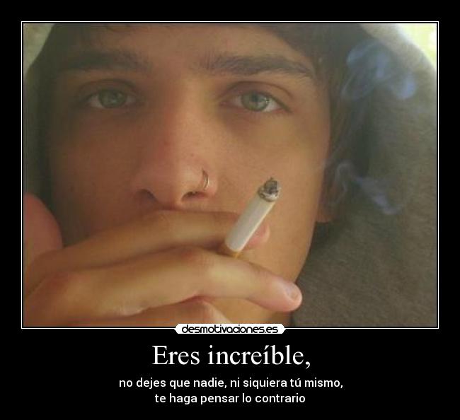 Eres increíble, - no dejes que nadie, ni siquiera tú mismo,
te haga pensar lo contrario