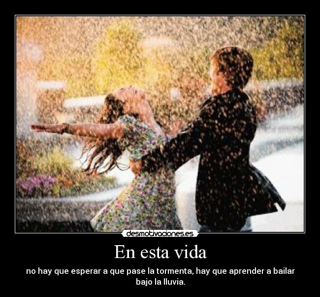 En esta vida - no hay que esperar a que pase la tormenta, hay que aprender a bailar bajo la lluvia.