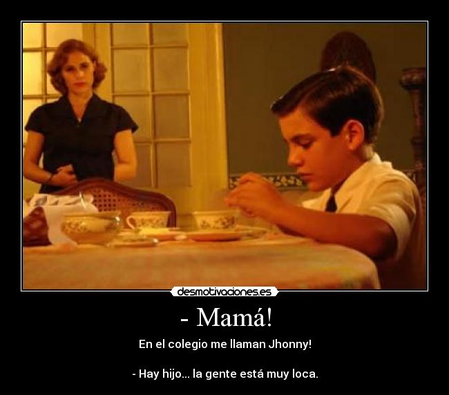 - Mamá! - En el colegio me llaman Jhonny!

- Hay hijo... la gente está muy loca.