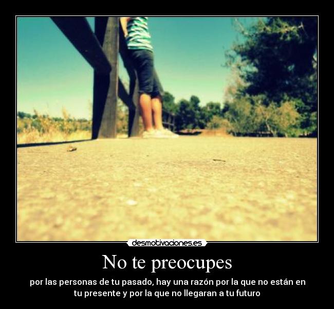 No te preocupes - por las personas de tu pasado, hay una razón por la que no están en
tu presente y por la que no llegaran a tu futuro