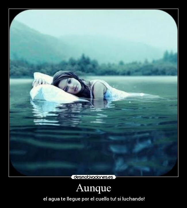 Aunque - el agua te llegue por el cuello tu! si luchando!